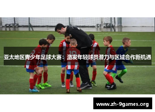 亚太地区青少年足球大赛：激发年轻球员潜力与区域合作新机遇