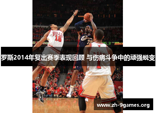 罗斯2014年复出赛季表现回顾 与伤病斗争中的顽强蜕变