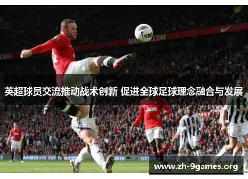英超球员交流推动战术创新 促进全球足球理念融合与发展