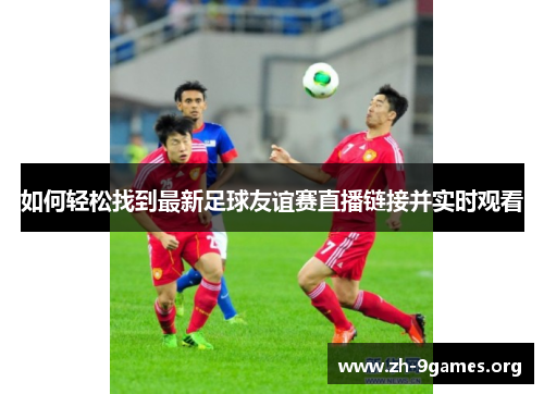 如何轻松找到最新足球友谊赛直播链接并实时观看
