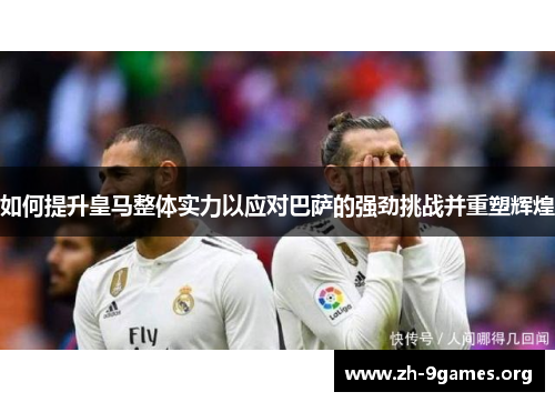 如何提升皇马整体实力以应对巴萨的强劲挑战并重塑辉煌