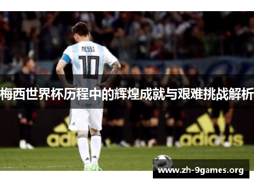 梅西世界杯历程中的辉煌成就与艰难挑战解析