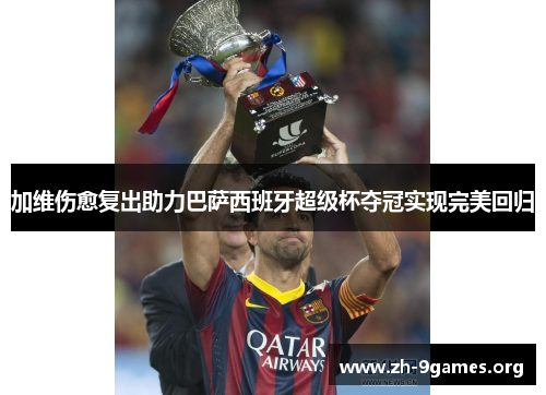 加维伤愈复出助力巴萨西班牙超级杯夺冠实现完美回归