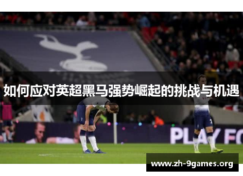 如何应对英超黑马强势崛起的挑战与机遇