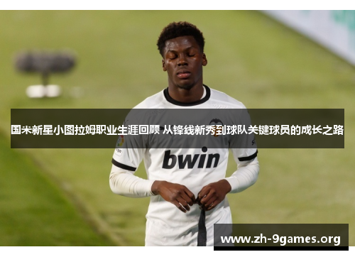 国米新星小图拉姆职业生涯回顾 从锋线新秀到球队关键球员的成长之路
