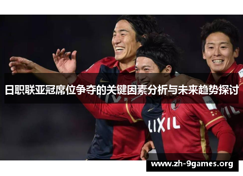 日职联亚冠席位争夺的关键因素分析与未来趋势探讨