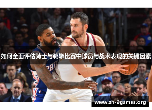 如何全面评估骑士与鹈鹕比赛中球员与战术表现的关键因素