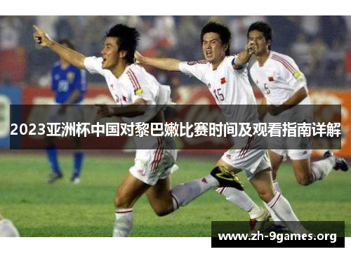 2023亚洲杯中国对黎巴嫩比赛时间及观看指南详解
