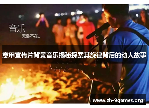 意甲宣传片背景音乐揭秘探索其旋律背后的动人故事