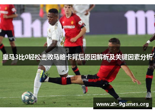 皇马3比0轻松击败马略卡背后原因解析及关键因素分析