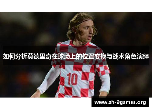 如何分析莫德里奇在球场上的位置变换与战术角色演绎