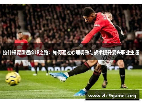 拉什福德重返巅峰之路：如何通过心理调整与战术提升复兴职业生涯