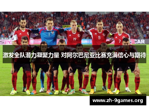 激发全队潜力凝聚力量 对阿尔巴尼亚比赛充满信心与期待