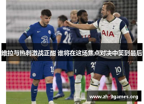 维拉与热刺激战正酣 谁将在这场焦点对决中笑到最后
