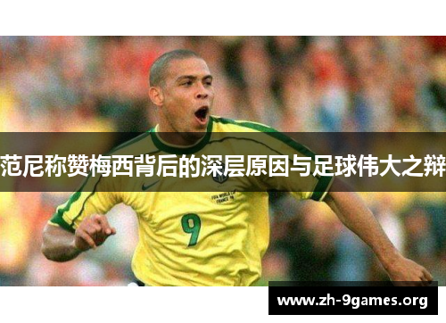 范尼称赞梅西背后的深层原因与足球伟大之辩