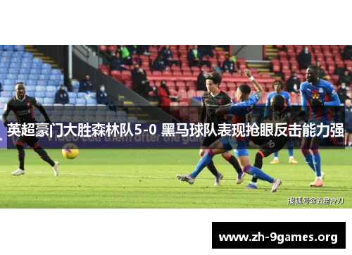 英超豪门大胜森林队5-0 黑马球队表现抢眼反击能力强