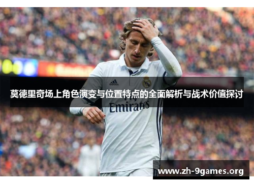 莫德里奇场上角色演变与位置特点的全面解析与战术价值探讨