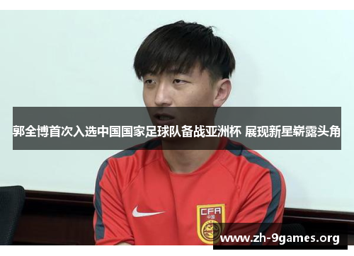 郭全博首次入选中国国家足球队备战亚洲杯 展现新星崭露头角