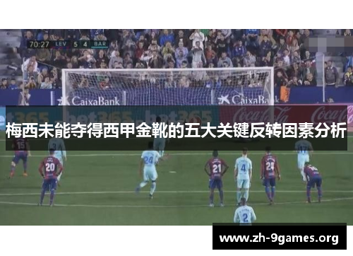 梅西未能夺得西甲金靴的五大关键反转因素分析