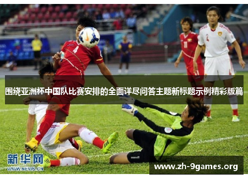 围绕亚洲杯中国队比赛安排的全面详尽问答主题新标题示例精彩版篇 围绕亚洲杯中国队比赛安排的全面详尽问答主题新标题示例精彩版篇
