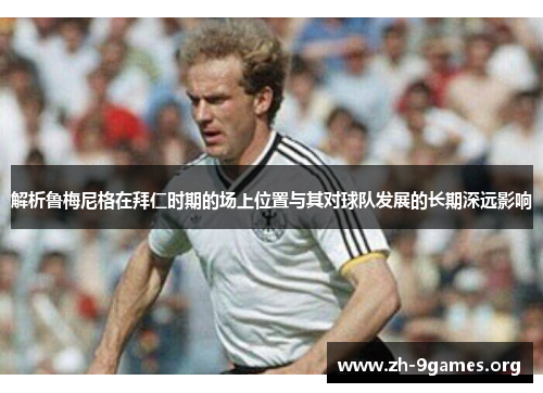 解析鲁梅尼格在拜仁时期的场上位置与其对球队发展的长期深远影响