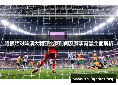 阿根廷对阵澳大利亚比赛时间及赛事背景全面解析
