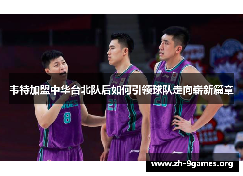 韦特加盟中华台北队后如何引领球队走向崭新篇章