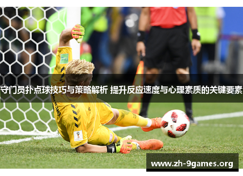 守门员扑点球技巧与策略解析 提升反应速度与心理素质的关键要素