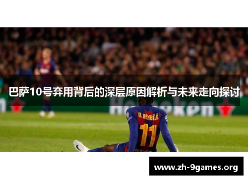 巴萨10号弃用背后的深层原因解析与未来走向探讨