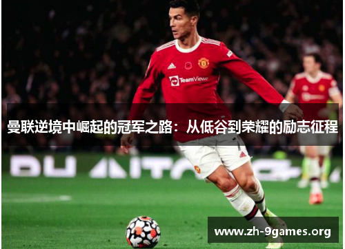 曼联逆境中崛起的冠军之路：从低谷到荣耀的励志征程