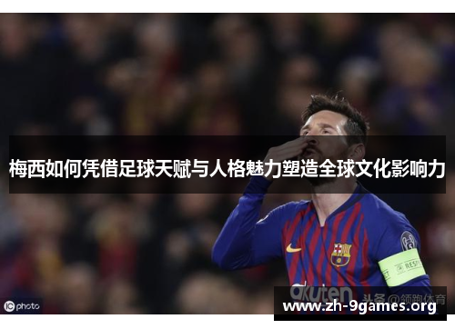 梅西如何凭借足球天赋与人格魅力塑造全球文化影响力